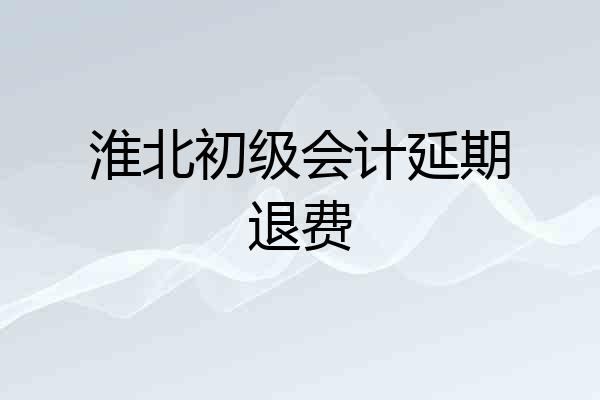 淮北初级会计延期退费