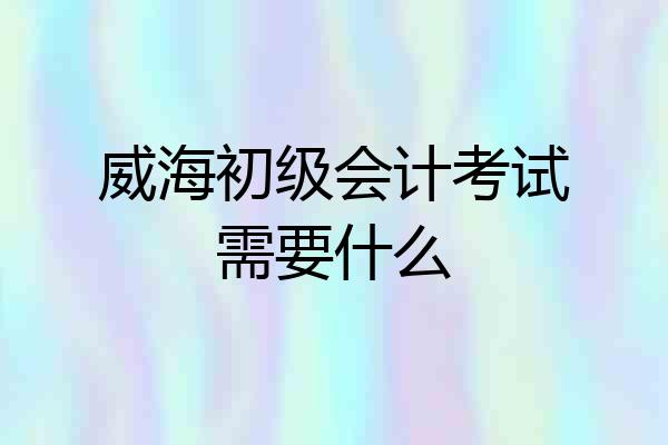威海初级会计考试需要什么