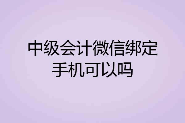 中级会计微信绑定手机可以吗