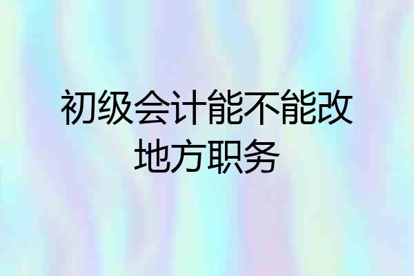 初级会计能不能改地方职务