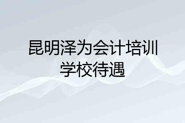 昆明泽为会计培训学校待遇