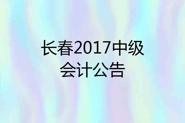长春2017中级会计公告