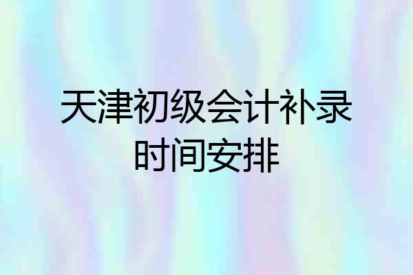 天津初级会计补录时间安排