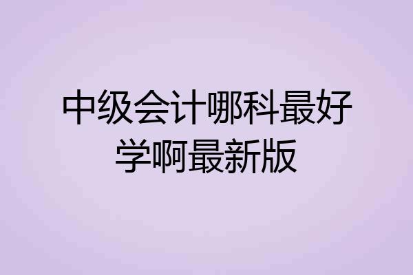中级会计哪科最好学啊最新版