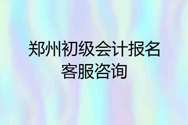 郑州初级会计报名客服咨询