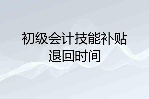 初级会计技能补贴退回时间