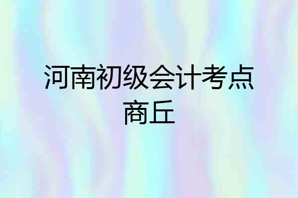 河南初级会计考点商丘