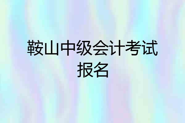鞍山中级会计考试报名