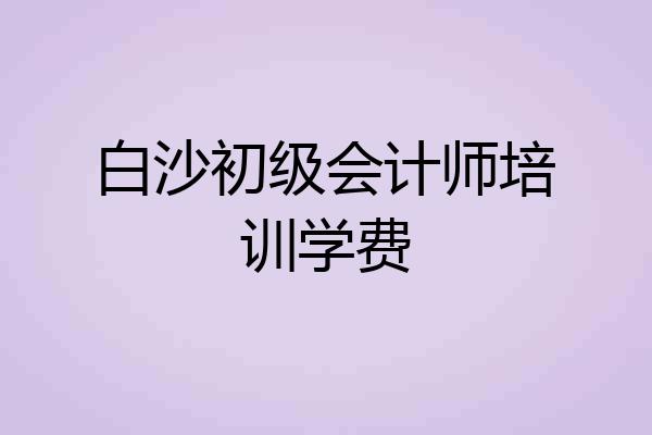 白沙初级会计师培训学费