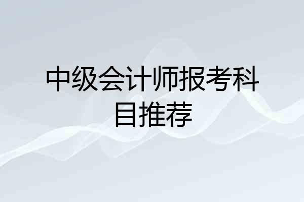中级会计师报考科目推荐