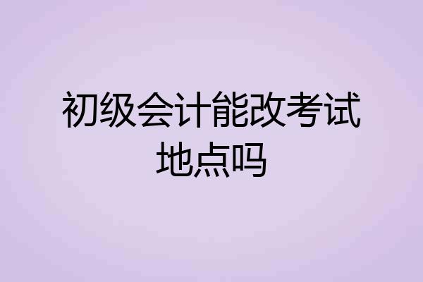 初级会计能改考试地点吗