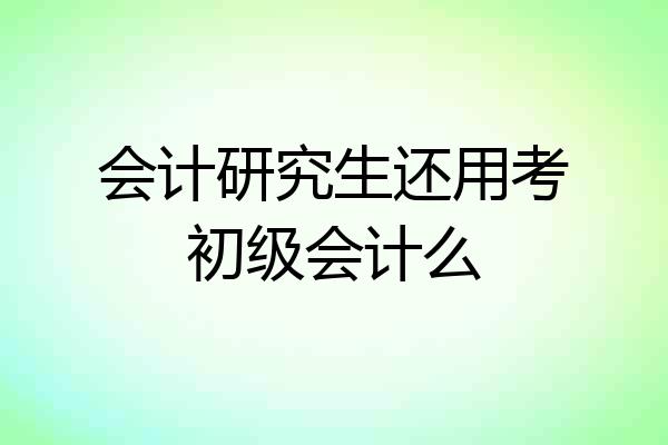 会计研究生还用考初级会计么