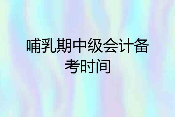 哺乳期中级会计备考时间