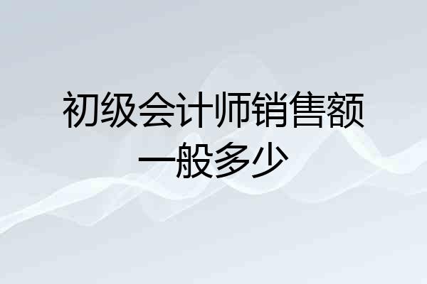 初级会计师销售额一般多少