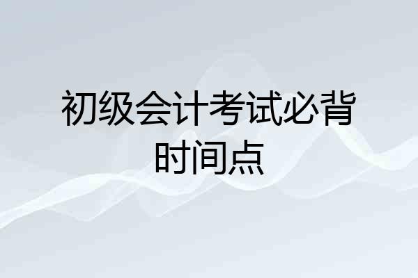 初级会计考试必背时间点