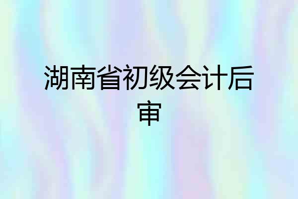 湖南省初级会计后审