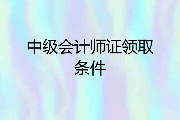 中级会计师证领取条件