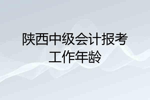 陕西中级会计报考工作年龄