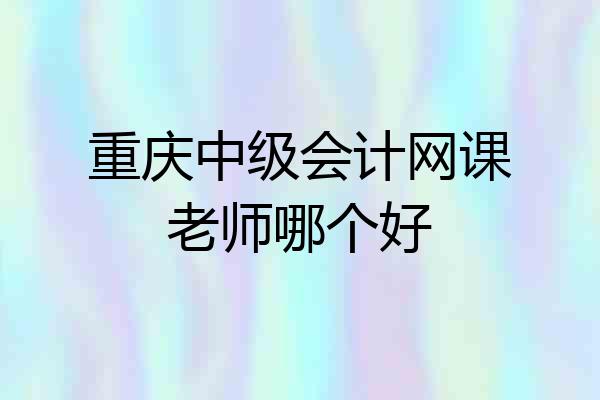 重庆中级会计网课老师哪个好