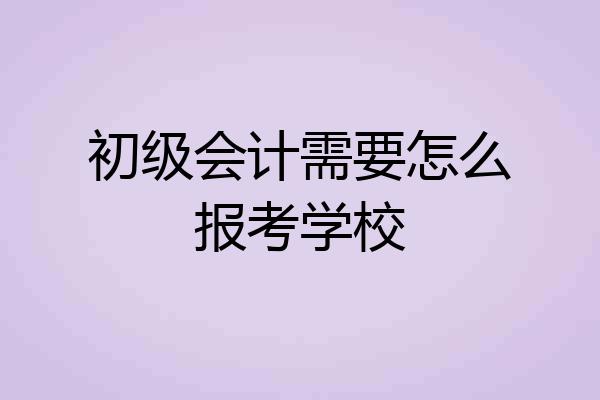 初级会计需要怎么报考学校
