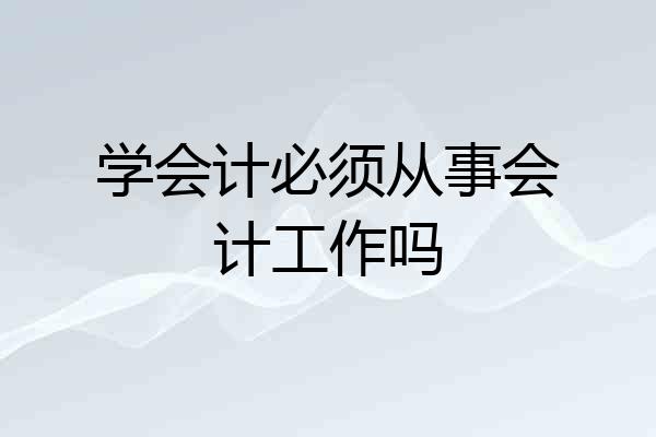 学会计必须从事会计工作吗
