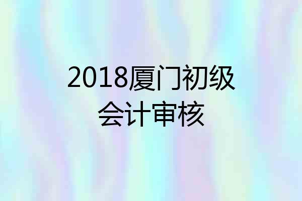 2018厦门初级会计审核