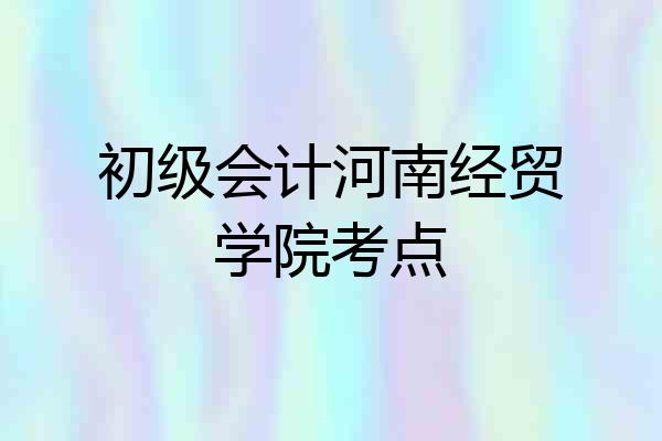 初级会计河南经贸学院考点
