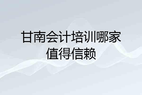 甘南会计培训哪家值得信赖