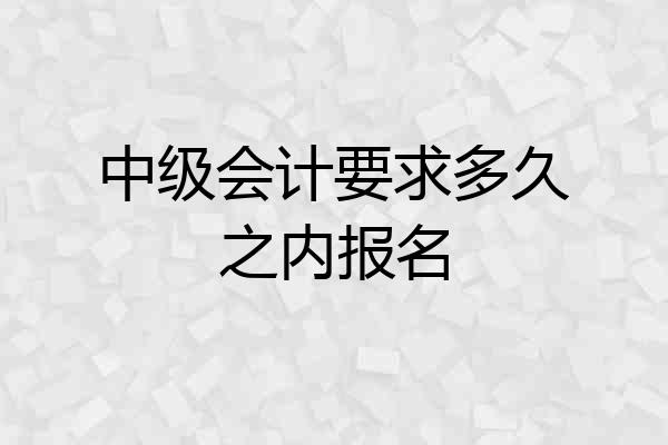 中级会计要求多久之内报名