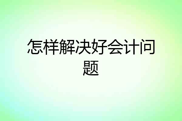 怎样解决好会计问题