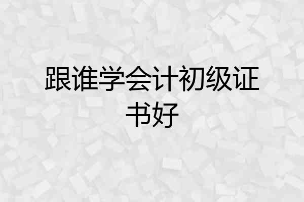 跟谁学会计初级证书好
