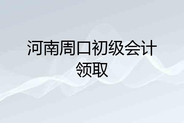 河南周口初级会计领取