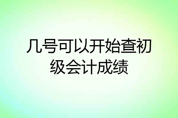 几号可以开始查初级会计成绩