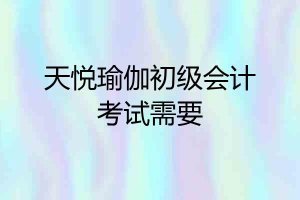 天悦瑜伽初级会计考试需要