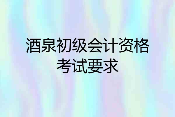 酒泉初级会计资格考试要求