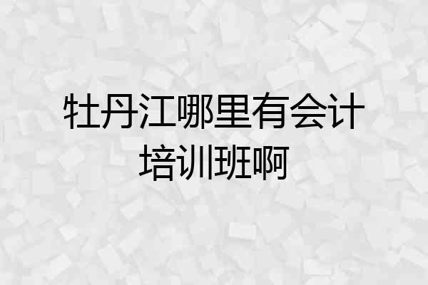 牡丹江哪里有会计培训班啊
