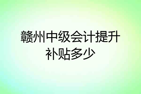赣州中级会计提升补贴多少