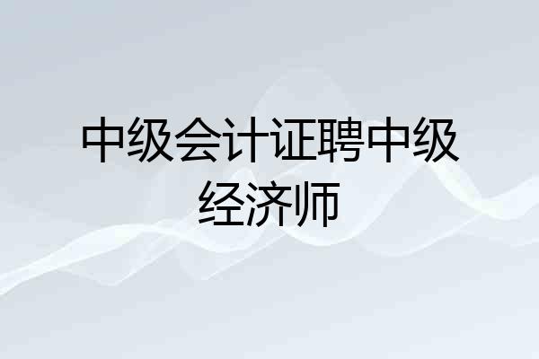 中级会计证聘中级经济师