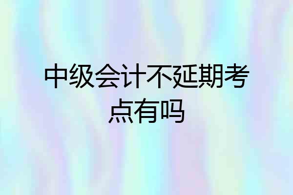 中级会计不延期考点有吗