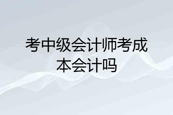 考中级会计师考成本会计吗