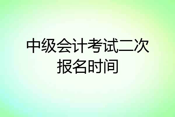 中级会计考试二次报名时间