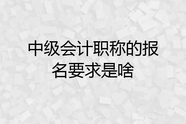 中级会计职称的报名要求是啥