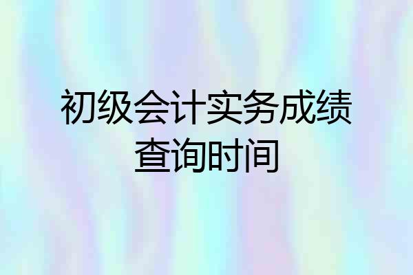 初级会计实务成绩查询时间