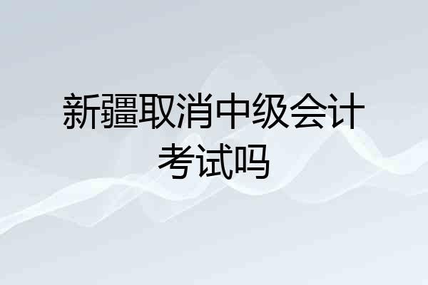 新疆取消中级会计考试吗