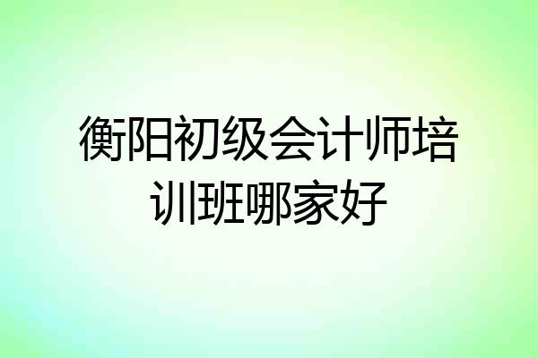 衡阳初级会计师培训班哪家好