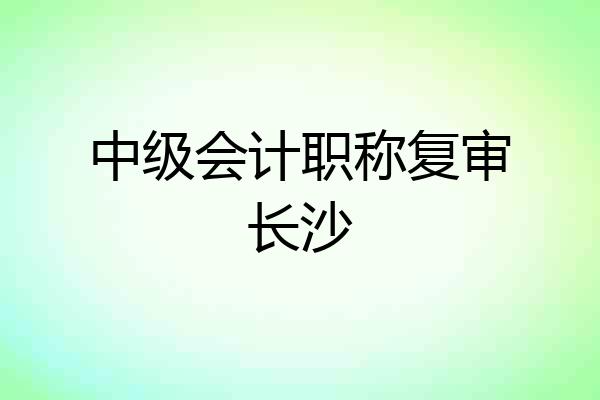 中级会计职称复审长沙