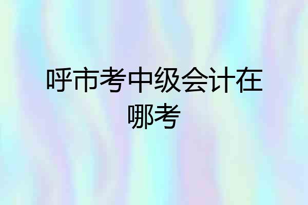 呼市考中级会计在哪考
