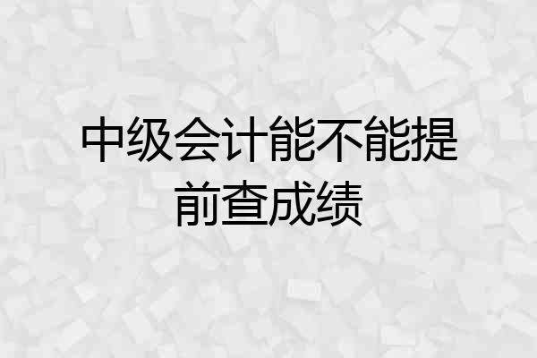 中级会计能不能提前查成绩