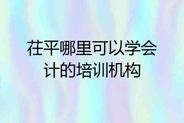 茌平哪里可以学会计的培训机构