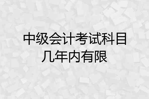 中级会计考试科目几年内有限